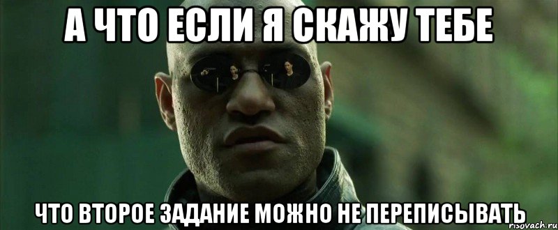 а что если я скажу тебе что второе задание можно не переписывать, Мем  морфеус