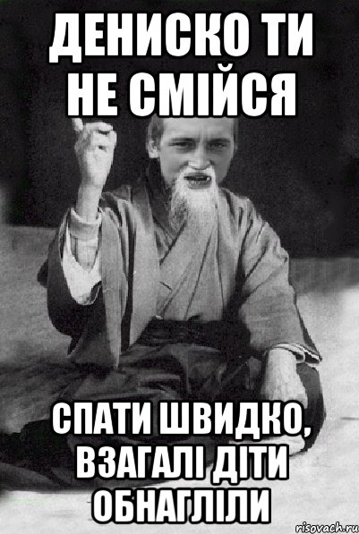 Дениско ти не смійся Спати швидко, взагалі діти обнагліли, Мем Мудрий паца