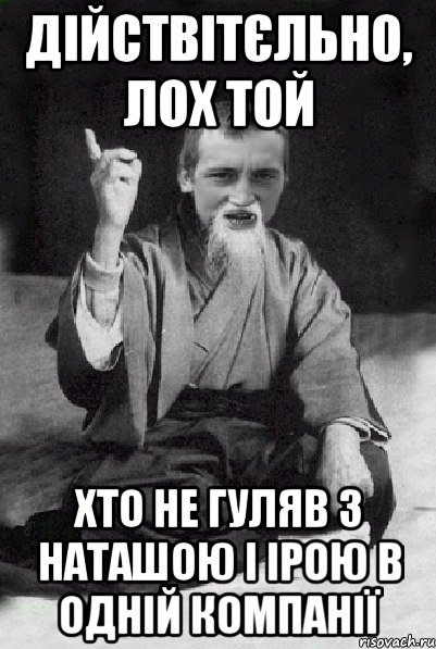 дійствітєльно, лох той хто не гуляв з Наташою і Ірою в одній компанії, Мем Мудрий паца