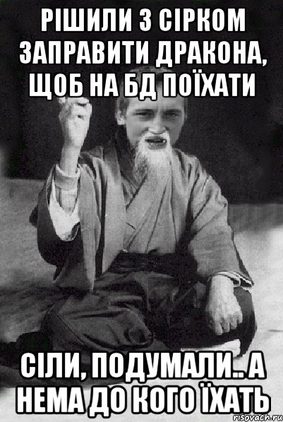 Рішили з Сірком заправити дракона, щоб на БД поїхати сіли, подумали.. а нема до кого їхать, Мем Мудрий паца