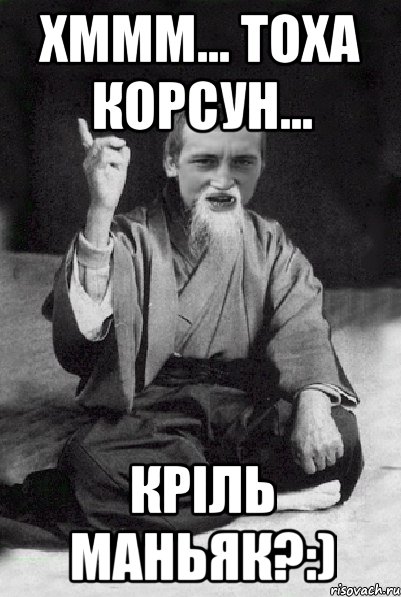 Хммм... Тоха Корсун... КРіЛь манЬяк?:), Мем Мудрий паца