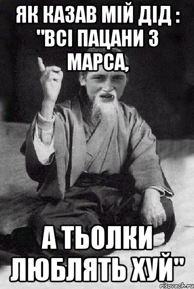 як казав мій дід : "всі пацани з марса, а тьолки люблять хуй", Мем Мудрий паца