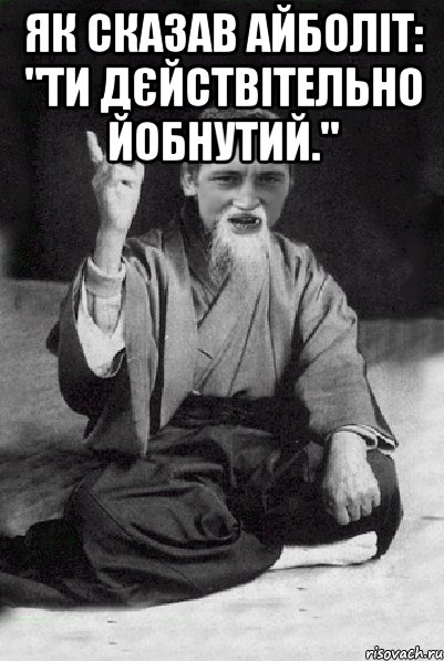 Як сказав АйБоліт: "Ти дєйствітельно йобнутий." , Мем Мудрий паца