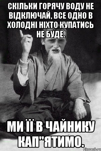 Скільки горячу воду не відключай, все одно в холодні ніхто купатись не буде. Ми її в чайнику кап"ятимо., Мем Мудрий паца