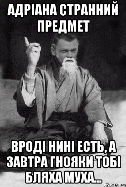 Адріана странний предмет вроді нині есть, а завтра гнояки тобі бляха муха...