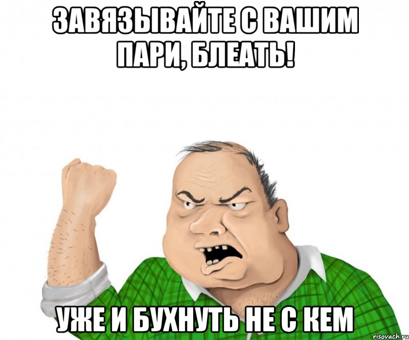 ЗАВЯЗЫВАЙТЕ С ВАШИМ ПАРИ, БЛЕАТЬ! уже и бухнуть не с кем, Мем мужик