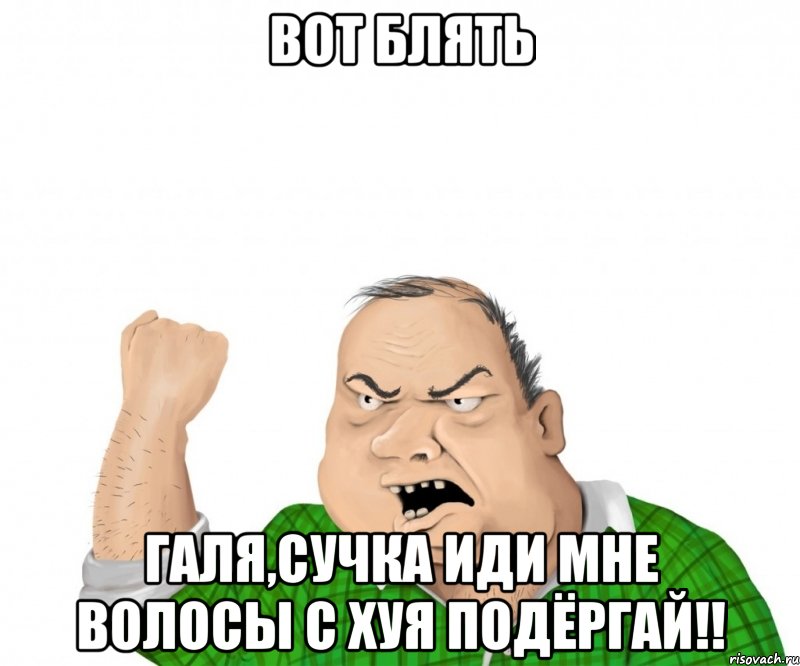 Вот Блять Галя,сучка иди мне волосы с хуя подёргай!!, Мем мужик