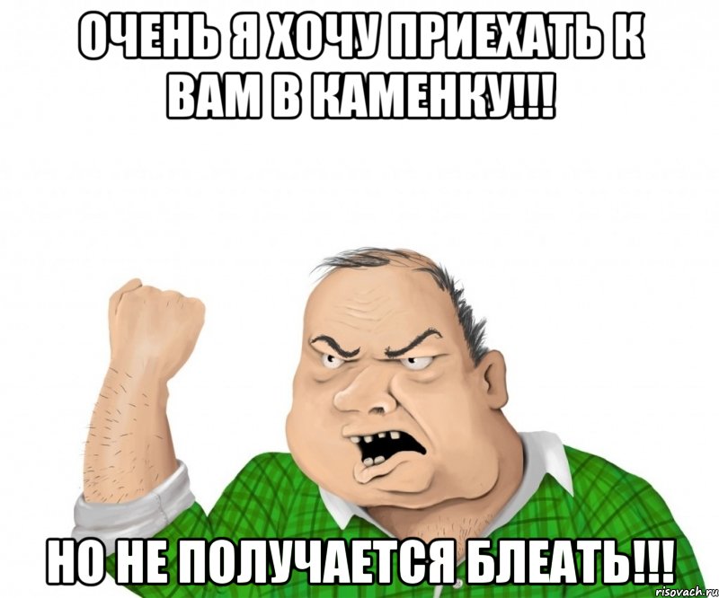 ОЧЕНЬ Я ХОЧУ ПРИЕХАТЬ К ВАМ В КАМЕНКУ!!! НО НЕ ПОЛУЧАЕТСЯ БЛЕАТЬ!!!, Мем мужик