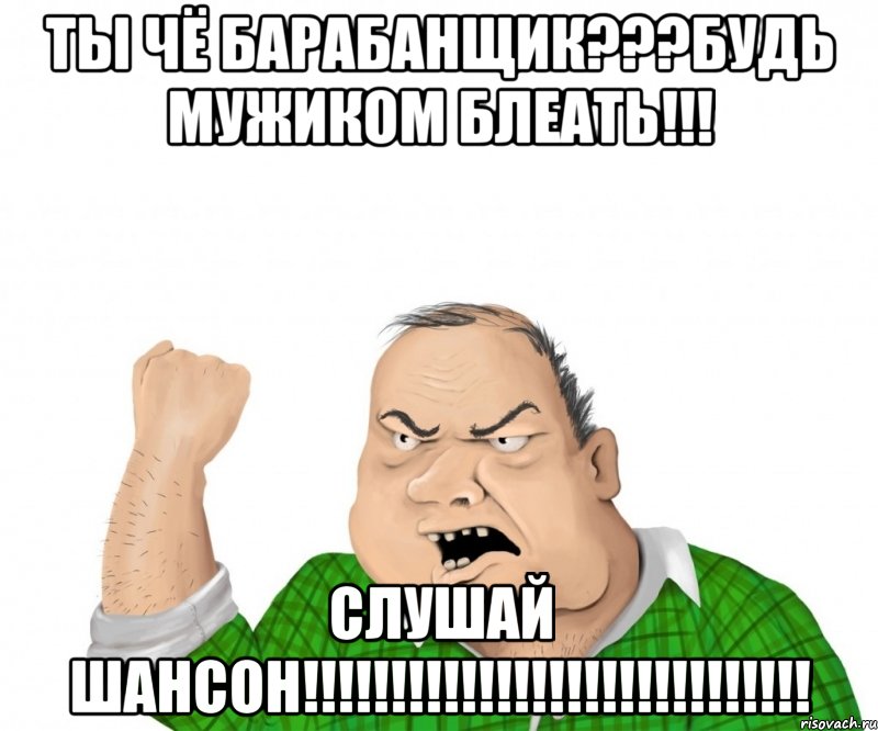 ты чё БАРАБАНЩИК???БУДЬ МУЖИКОМ БЛЕАТЬ!!! СЛУШАЙ ШАНСОН!!!!!!!!!!!!!!!!!!!!!!!!!!!!!, Мем мужик