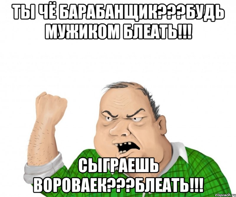 ты чё БАРАБАНЩИК???БУДЬ МУЖИКОМ БЛЕАТЬ!!! Сыграешь вороваек???БЛЕАТЬ!!!, Мем мужик