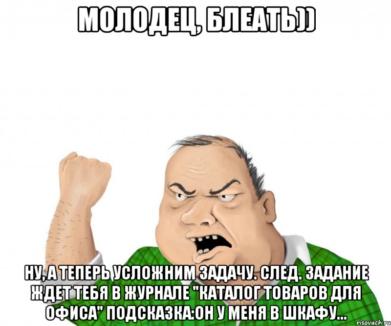 Молодец, блеать)) Ну, а теперь усложним задачу. След. задание ждет тебя в журнале "Каталог товаров для офиса" Подсказка:он у меня в шкафу..., Мем мужик