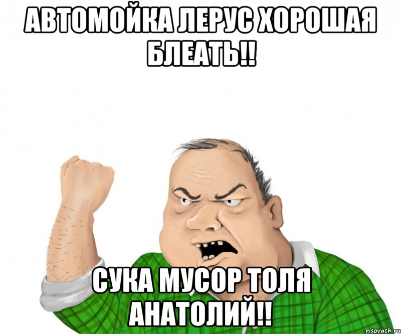 Автомойка ЛеРус хорошая Блеать!! сука мусор толя анатолий!!, Мем мужик