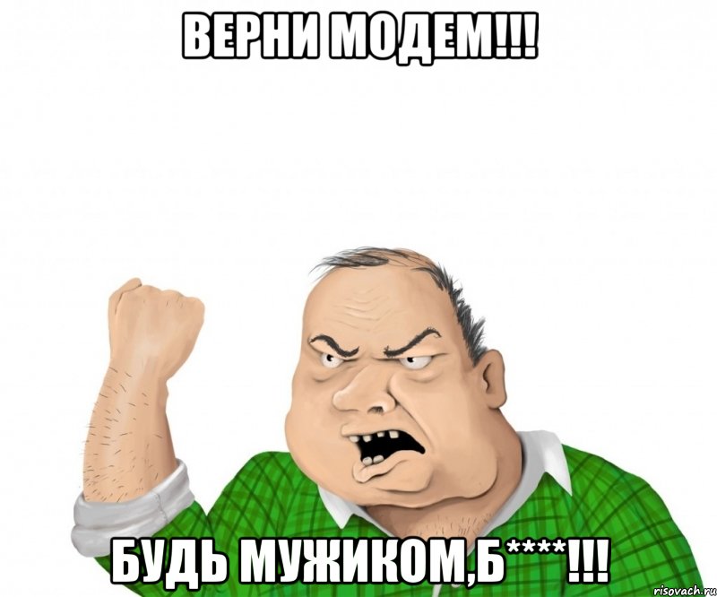 ВЕРНИ МОДЕМ!!! БУДЬ МУЖИКОМ,Б****!!!, Мем мужик