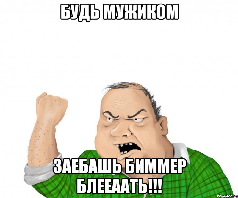 Будь мужиком Заебашь Биммер Блееаать!!!, Мем мужик