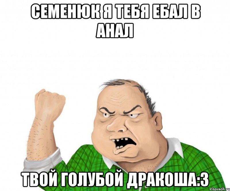 СЕМЕНЮК Я ТЕБЯ ЕБАЛ В АНАЛ ТВОЙ ГОЛУБОЙ ДРАКОША:3, Мем мужик