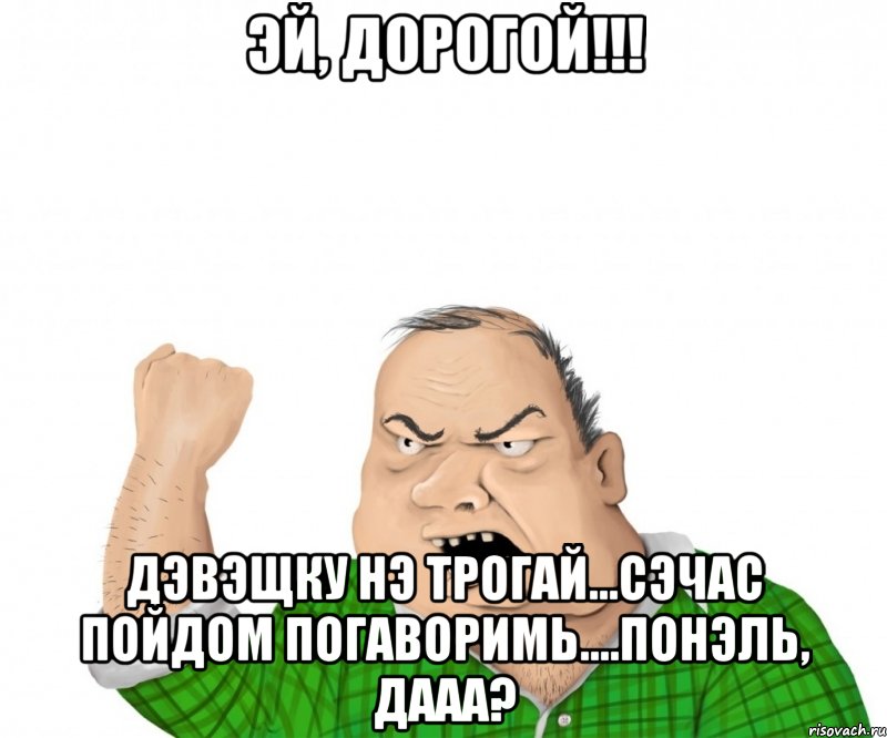 эй, дорогой!!! дэвэщку нэ трогай...сэчас пойдом погАворимь....понэль, дааа?, Мем мужик