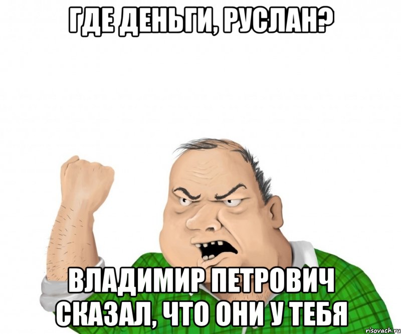 ГДЕ ДЕНЬГИ, РУСЛАН? ВЛАДИМИР ПЕТРОВИЧ СКАЗАЛ, ЧТО ОНИ У ТЕБЯ, Мем мужик