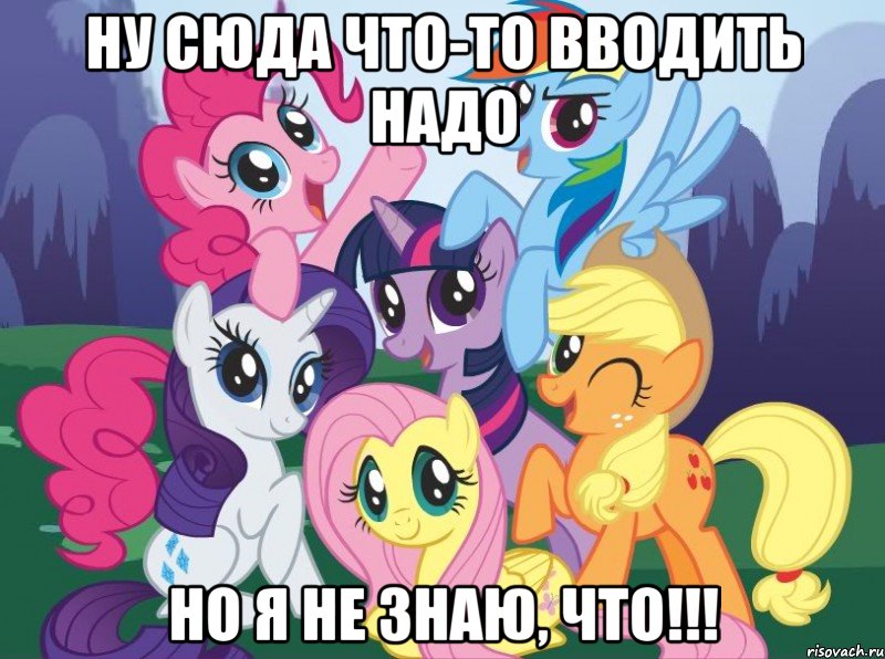 ну сюда что-то вводить надо но я не знаю, что!!!, Мем My little pony