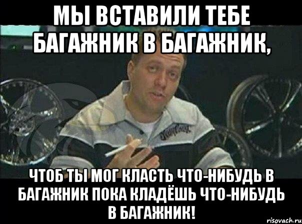 Мы вставили тебе багажник в багажник, чтоб ты мог класть что-нибудь в багажник пока кладёшь что-нибудь в багажник!, Мем Монитор (тачка на прокачку)