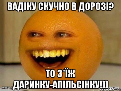 Вадіку скучно в дорозі? то з*їж Даринку-Апільсінку!)), Мем Надоедливый апельсин