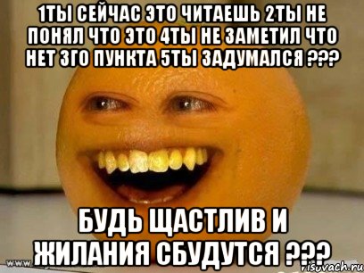 1Ты сейчас это читаешь 2Ты не понял что это 4Ты не заметил что нет 3го пункта 5Ты задумался ??? Будь щастлив и жилания сбудутся ???, Мем Надоедливый апельсин