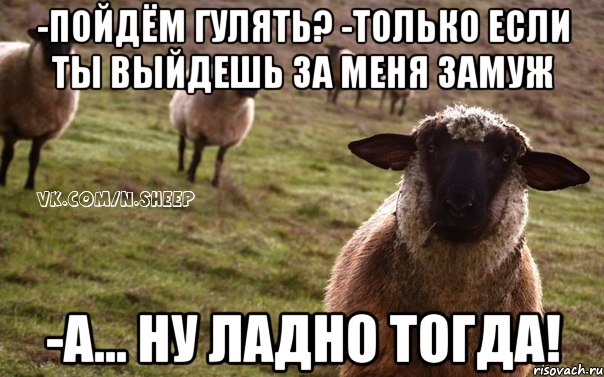 -Пойдём гулять? -только если ты выйдешь за меня замуж -а... ну ладно тогда!, Мем  Наивная Овца