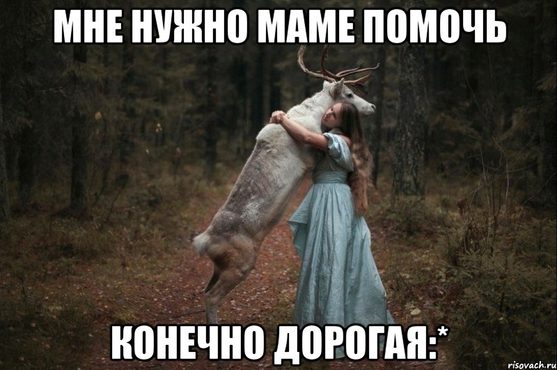 Мне нужно маме помочь Конечно дорогая:*