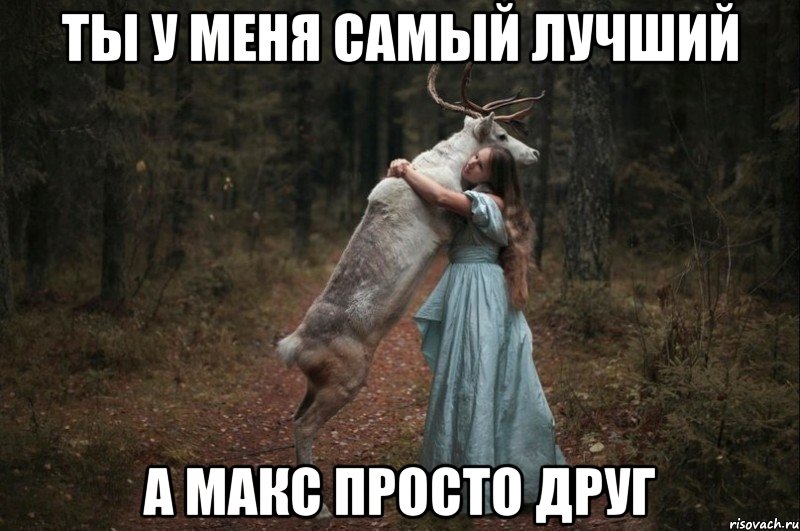 Ты у меня самый лучший а Макс просто друг