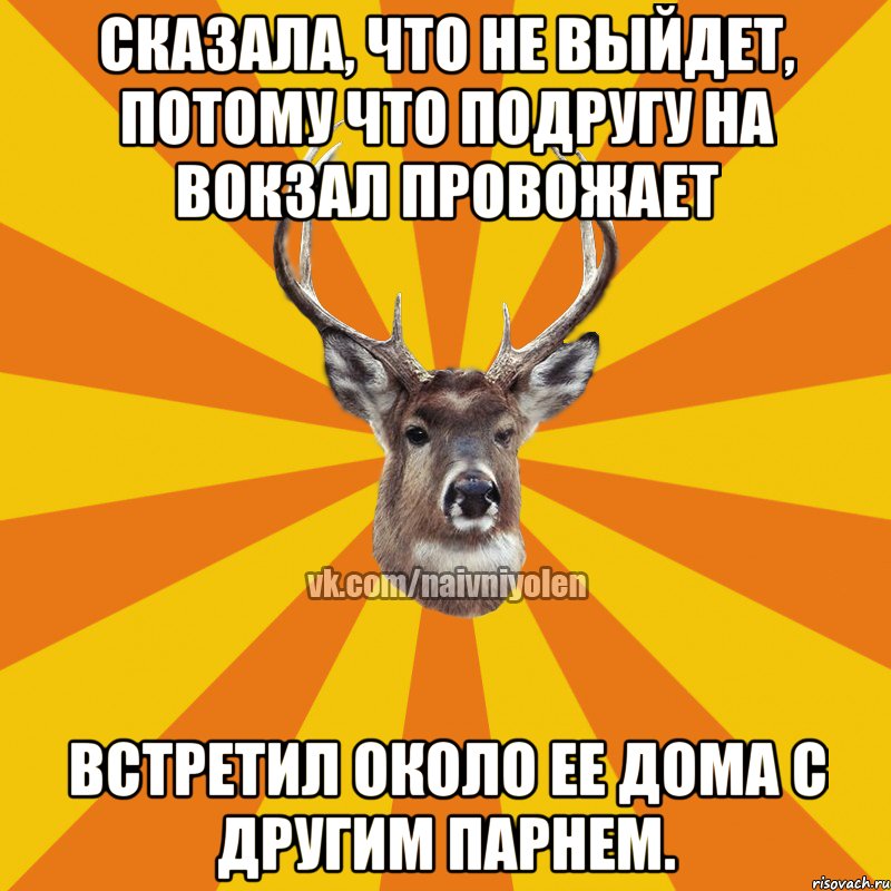 Сказала, что не выйдет, потому что подругу на вокзал провожает Встретил около ее дома с другим парнем.