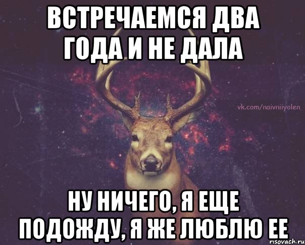 Встречаемся два года и не дала ну ничего, я еще подожду, я же люблю ее, Мем  олень наивный