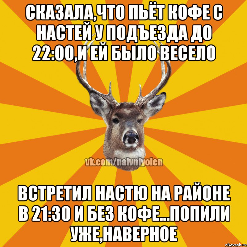 Сказала,что пьёт кофе с Настей у подъезда до 22:00,и ей было весело Встретил Настю на районе в 21:30 и без кофе...попили уже,наверное, Мем Наивный Олень вк