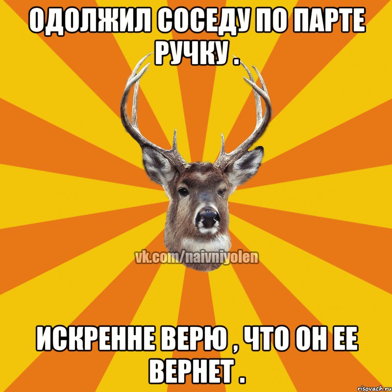 Одолжил соседу по парте ручку . Искренне верю , что он ее вернет .