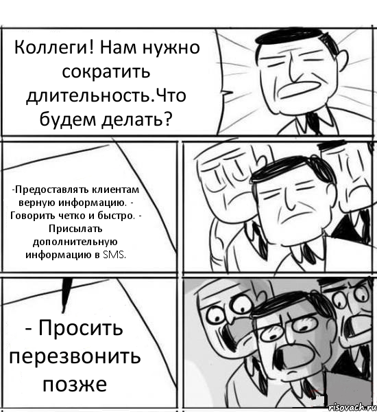 Коллеги! Нам нужно сократить длительность.Что будем делать? -Предоставлять клиентам верную информацию. - Говорить четко и быстро. - Присылать дополнительную информацию в SMS. - Просить перезвонить позже, Комикс нам нужна новая идея