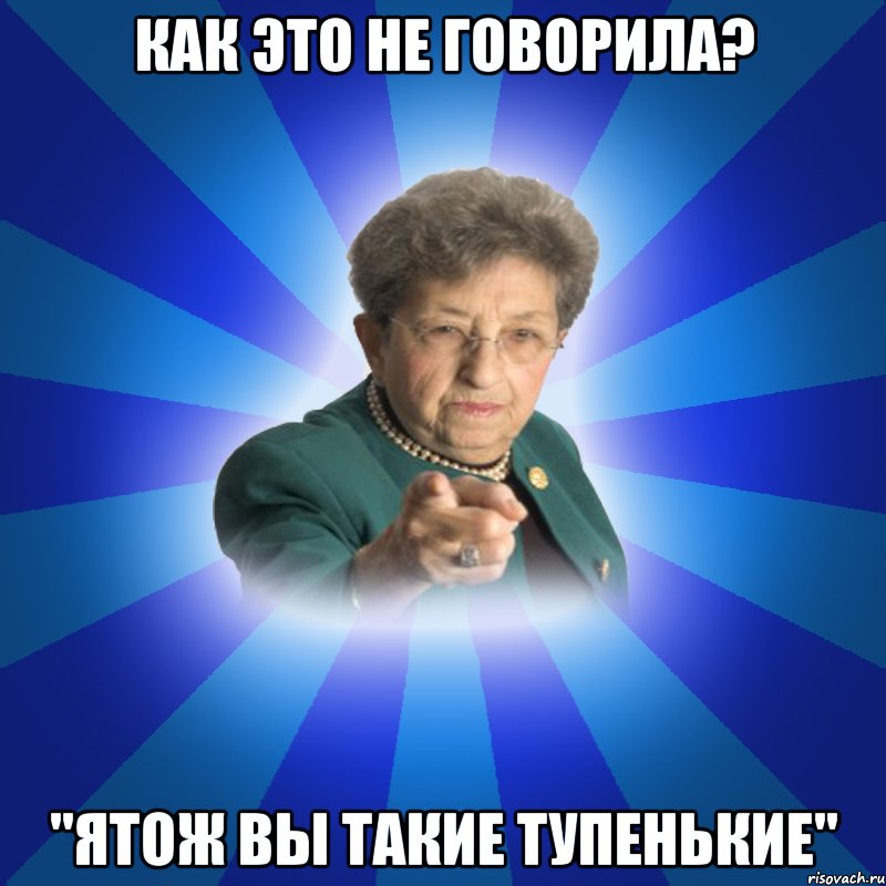 Как это не говорила? "Ятож вы такие тупенькие", Мем Наталья Ивановна