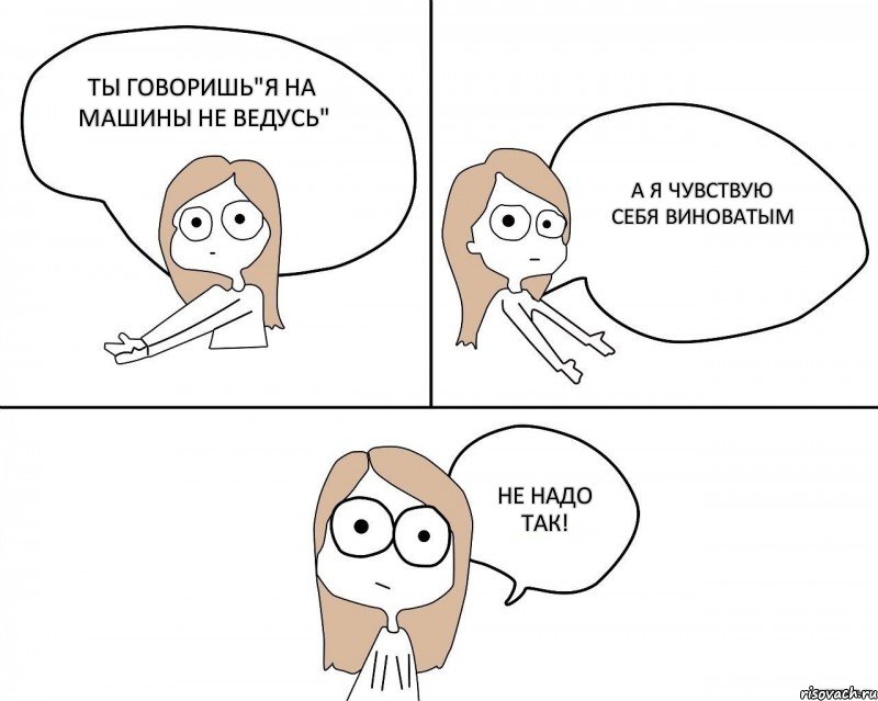 Ты говоришь"Я на машины не ведусь" А я чувствую себя виноватым Не надо так!, Комикс Не надо так