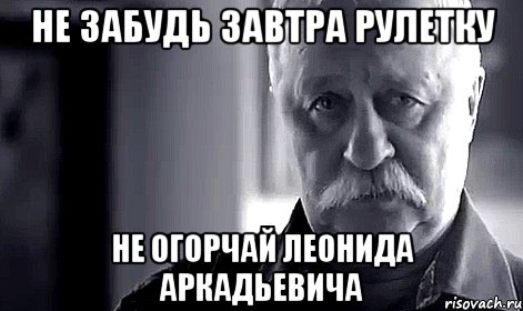 НЕ ЗАБУДЬ ЗАВТРА РУЛЕТКУ НЕ ОГОРЧАЙ ЛЕОНИДА АРКАДЬЕВИЧА, Мем Не огорчай Леонида Аркадьевича