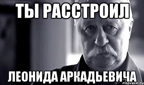 Ты расстроил Леонида Аркадьевича, Мем Не огорчай Леонида Аркадьевича