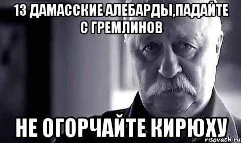 13 дамасские алебарды,падайте с гремлинов не огорчайте Кирюху, Мем Не огорчай Леонида Аркадьевича