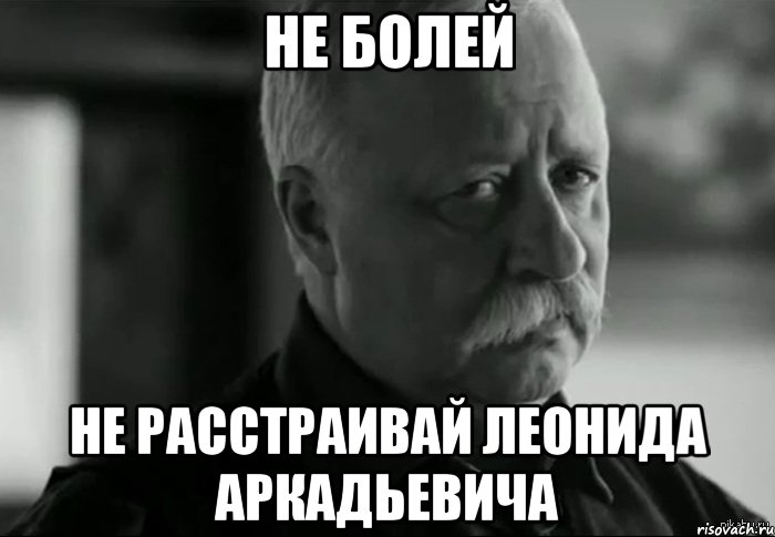 не болей не расстраивай леонида аркадьевича, Мем Не расстраивай Леонида Аркадьевича