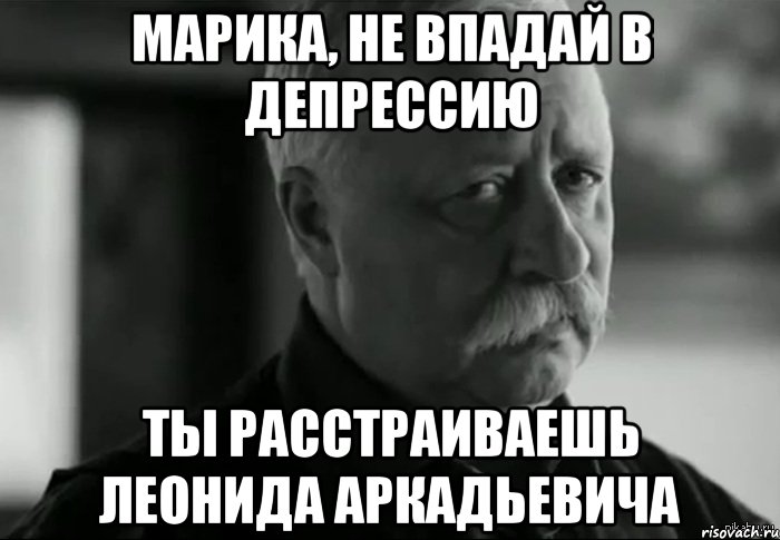 Марика, не впадай в депрессию Ты расстраиваешь Леонида Аркадьевича, Мем Не расстраивай Леонида Аркадьевича