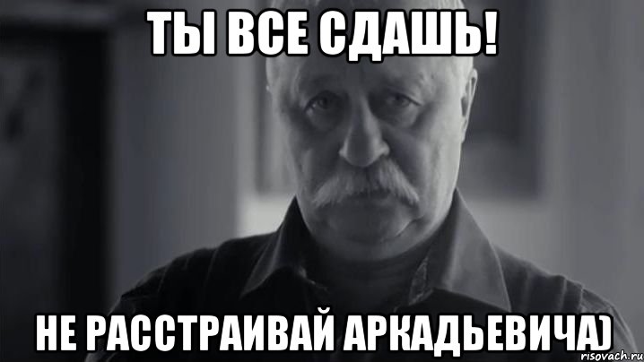 ты все сдашь! не расстраивай Аркадьевича), Мем Не огорчай Леонида Аркадьевича