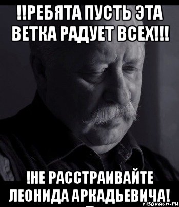 !!Ребята пусть эта ветка радует всех!!! !Не расстраивайте Леонида Аркадьевича!, Мем Не расстраивай Леонида Аркадьевича