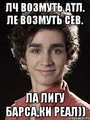 ЛЧ возмуть Атл. ЛЕ возмуть Сев. Ла Лигу Барса,КИ Реал)), Мем Нейтан из Отбросов