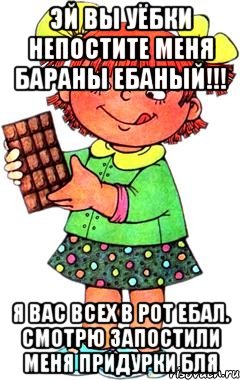 эй вы уёбки непостите меня бараны ебаный!!! я вас всех в рот ебал. смотрю запостили меня придурки бля, Мем Нельзя просто так