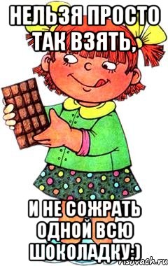 Нельзя просто так взять, и не сожрать одной всю шоколадку:), Мем Нельзя просто так