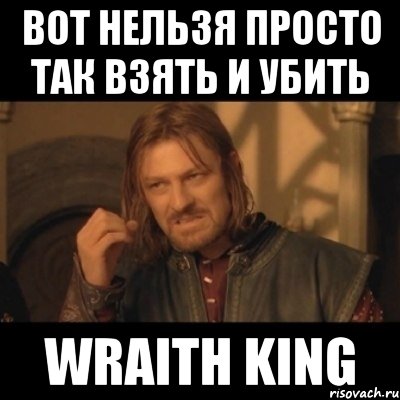 ВОТ НЕЛЬЗЯ ПРОСТО ТАК ВЗЯТЬ И УБИТЬ WRAITH KING, Мем Нельзя просто взять