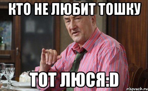 Кто не любит Тошку тот Люся:D