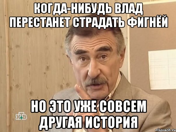 КОГДА-НИБУДЬ ВЛАД ПЕРЕСТАНЕТ СТРАДАТЬ ФИГНЁЙ НО ЭТО УЖЕ СОВСЕМ ДРУГАЯ ИСТОРИЯ, Мем Каневский (Но это уже совсем другая история)