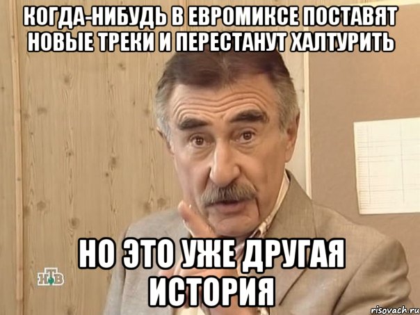 Когда-нибудь в евромиксе поставят новые треки и перестанут халтурить Но это уже другая история, Мем Каневский (Но это уже совсем другая история)