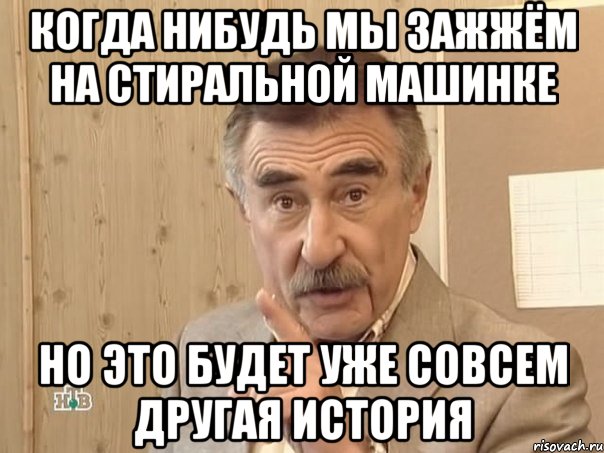 когда нибудь мы зажжём на стиральной машинке но это будет уже совсем другая история, Мем Каневский (Но это уже совсем другая история)